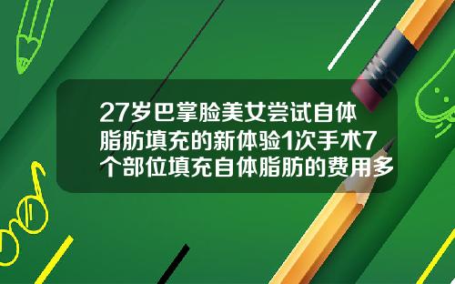 27岁巴掌脸美女尝试自体脂肪填充的新体验1次手术7个部位填充自体脂肪的费用多少钱