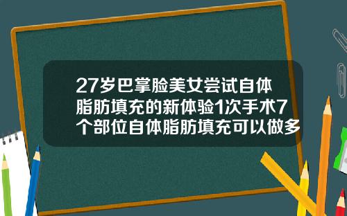 27岁巴掌脸美女尝试自体脂肪填充的新体验1次手术7个部位自体脂肪填充可以做多少次啊