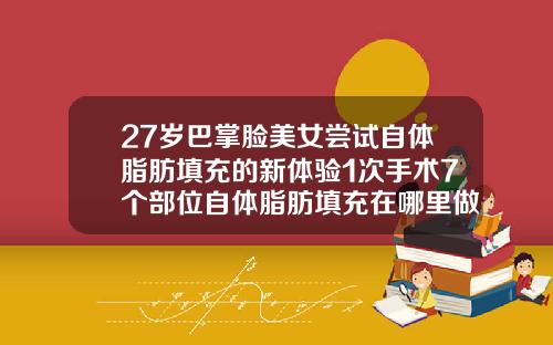 27岁巴掌脸美女尝试自体脂肪填充的新体验1次手术7个部位自体脂肪填充在哪里做好