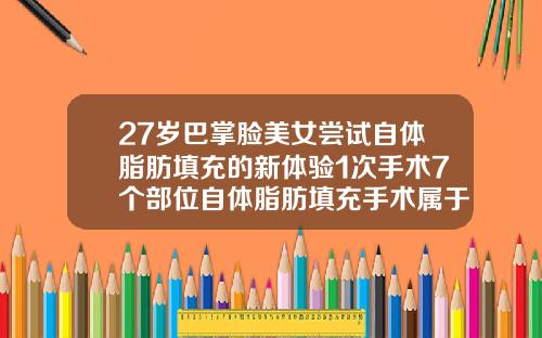 27岁巴掌脸美女尝试自体脂肪填充的新体验1次手术7个部位自体脂肪填充手术属于小手术还是大手术