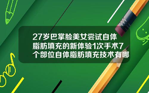 27岁巴掌脸美女尝试自体脂肪填充的新体验1次手术7个部位自体脂肪填充技术有哪些