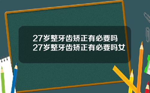 27岁整牙齿矫正有必要吗27岁整牙齿矫正有必要吗女