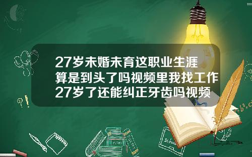 27岁未婚未育这职业生涯算是到头了吗视频里我找工作27岁了还能纠正牙齿吗视频
