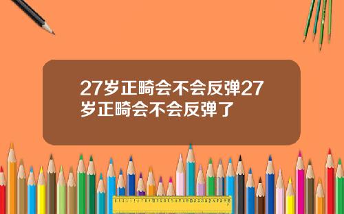 27岁正畸会不会反弹27岁正畸会不会反弹了