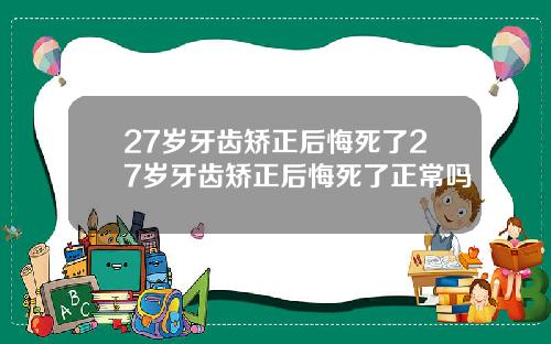 27岁牙齿矫正后悔死了27岁牙齿矫正后悔死了正常吗