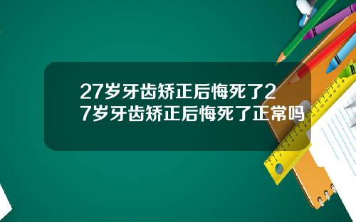 27岁牙齿矫正后悔死了27岁牙齿矫正后悔死了正常吗