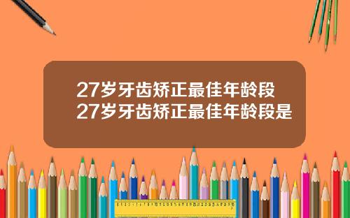 27岁牙齿矫正最佳年龄段27岁牙齿矫正最佳年龄段是