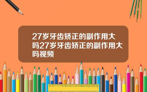 27岁牙齿矫正的副作用大吗27岁牙齿矫正的副作用大吗视频