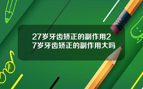 27岁牙齿矫正的副作用27岁牙齿矫正的副作用大吗