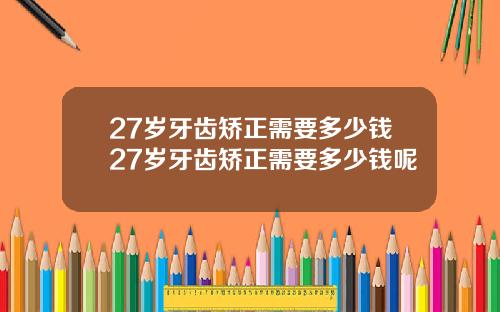 27岁牙齿矫正需要多少钱27岁牙齿矫正需要多少钱呢