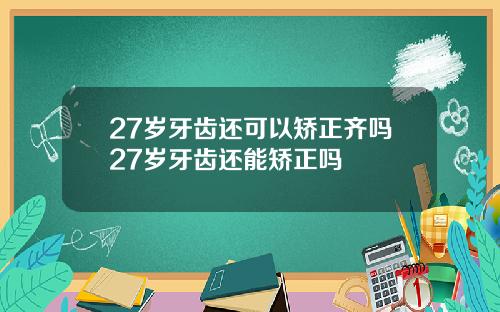 27岁牙齿还可以矫正齐吗27岁牙齿还能矫正吗
