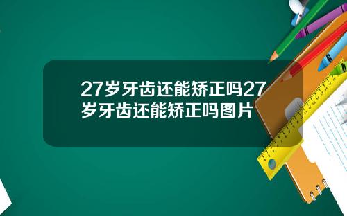 27岁牙齿还能矫正吗27岁牙齿还能矫正吗图片