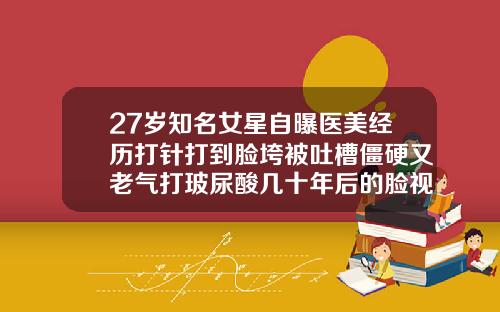27岁知名女星自曝医美经历打针打到脸垮被吐槽僵硬又老气打玻尿酸几十年后的脸视频