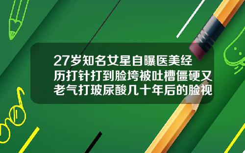 27岁知名女星自曝医美经历打针打到脸垮被吐槽僵硬又老气打玻尿酸几十年后的脸视频