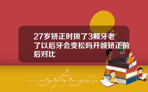 27岁矫正时拔了3颗牙老了以后牙会变松吗开颌矫正前后对比
