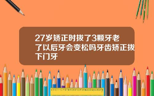 27岁矫正时拔了3颗牙老了以后牙会变松吗牙齿矫正拔下门牙
