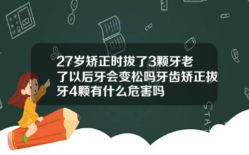 27岁矫正时拔了3颗牙老了以后牙会变松吗牙齿矫正拔牙4颗有什么危害吗