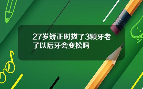 27岁矫正时拔了3颗牙老了以后牙会变松吗