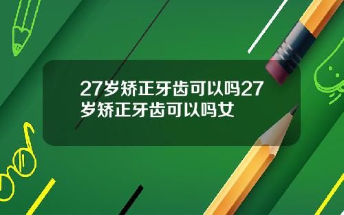27岁矫正牙齿可以吗27岁矫正牙齿可以吗女