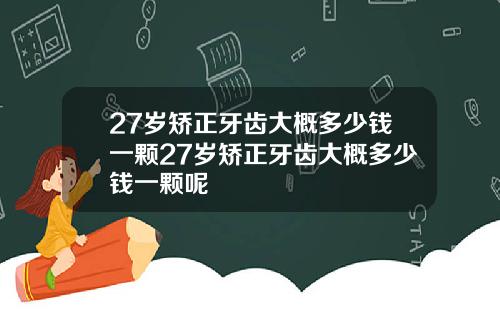 27岁矫正牙齿大概多少钱一颗27岁矫正牙齿大概多少钱一颗呢