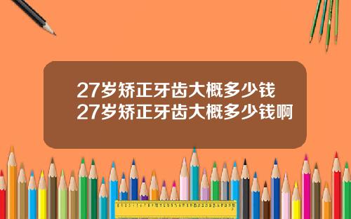 27岁矫正牙齿大概多少钱27岁矫正牙齿大概多少钱啊