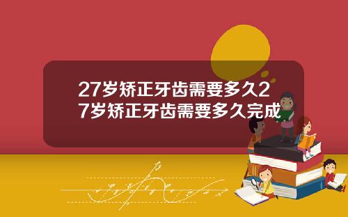27岁矫正牙齿需要多久27岁矫正牙齿需要多久完成