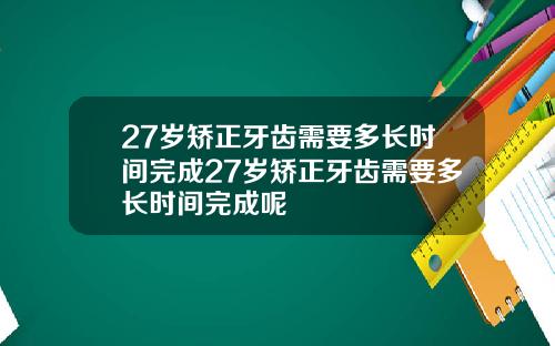 27岁矫正牙齿需要多长时间完成27岁矫正牙齿需要多长时间完成呢