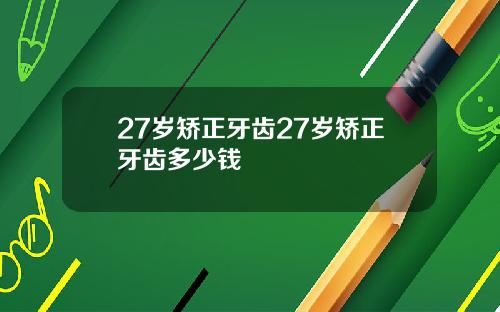 27岁矫正牙齿27岁矫正牙齿多少钱