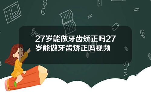 27岁能做牙齿矫正吗27岁能做牙齿矫正吗视频