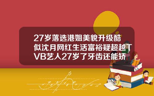 27岁落选港姐美貌升级酷似沈月网红生活富裕疑超越TVB艺人27岁了牙齿还能矫正吗图片
