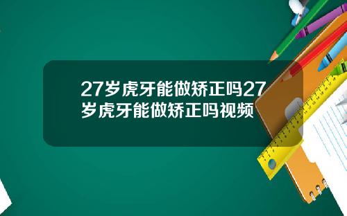 27岁虎牙能做矫正吗27岁虎牙能做矫正吗视频