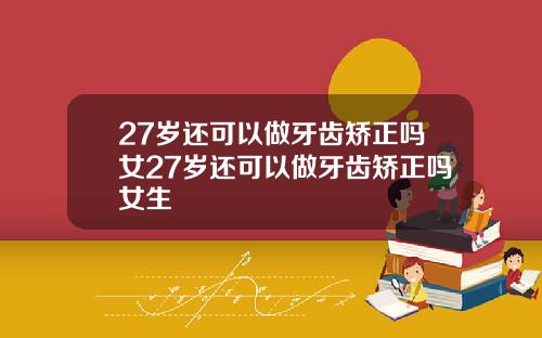 27岁还可以做牙齿矫正吗女27岁还可以做牙齿矫正吗女生