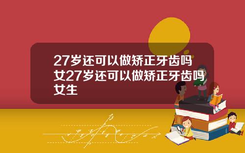 27岁还可以做矫正牙齿吗女27岁还可以做矫正牙齿吗女生