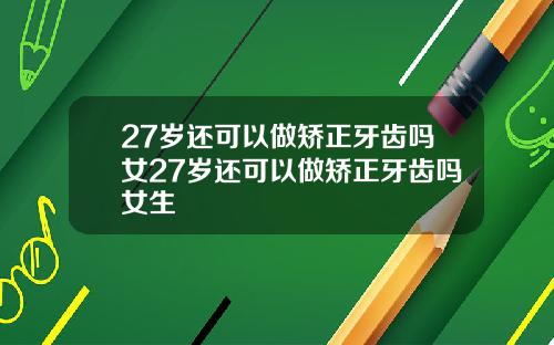 27岁还可以做矫正牙齿吗女27岁还可以做矫正牙齿吗女生