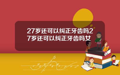 27岁还可以纠正牙齿吗27岁还可以纠正牙齿吗女