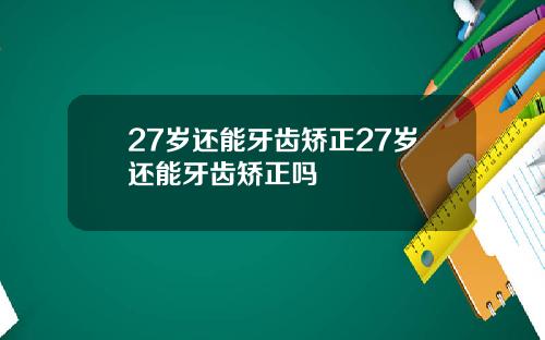 27岁还能牙齿矫正27岁还能牙齿矫正吗
