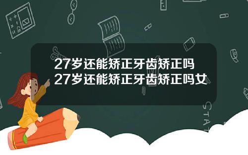 27岁还能矫正牙齿矫正吗27岁还能矫正牙齿矫正吗女