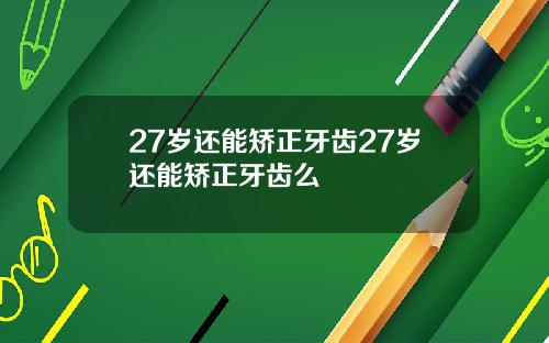 27岁还能矫正牙齿27岁还能矫正牙齿么
