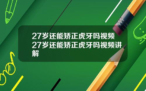 27岁还能矫正虎牙吗视频27岁还能矫正虎牙吗视频讲解