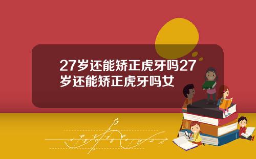 27岁还能矫正虎牙吗27岁还能矫正虎牙吗女