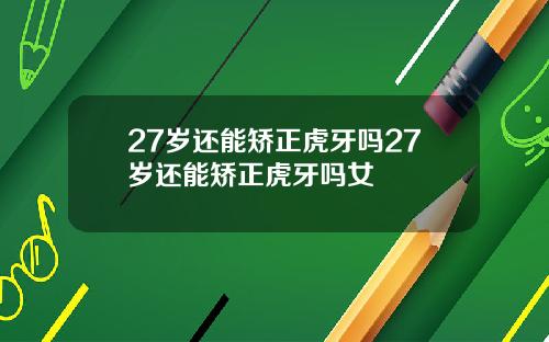 27岁还能矫正虎牙吗27岁还能矫正虎牙吗女