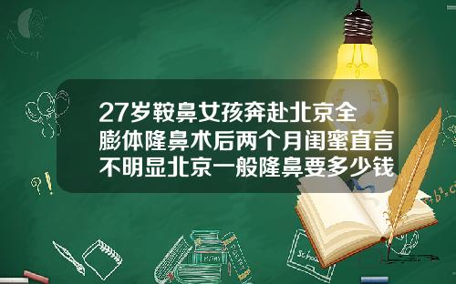 27岁鞍鼻女孩奔赴北京全膨体隆鼻术后两个月闺蜜直言不明显北京一般隆鼻要多少钱