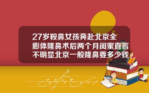27岁鞍鼻女孩奔赴北京全膨体隆鼻术后两个月闺蜜直言不明显北京一般隆鼻要多少钱