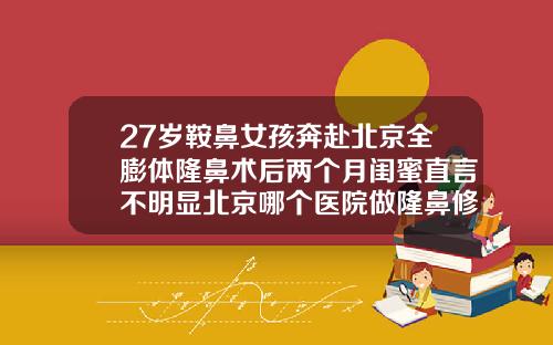 27岁鞍鼻女孩奔赴北京全膨体隆鼻术后两个月闺蜜直言不明显北京哪个医院做隆鼻修复好一点