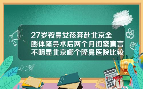 27岁鞍鼻女孩奔赴北京全膨体隆鼻术后两个月闺蜜直言不明显北京哪个隆鼻医院比较好一点