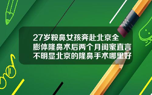 27岁鞍鼻女孩奔赴北京全膨体隆鼻术后两个月闺蜜直言不明显北京的隆鼻手术哪里好
