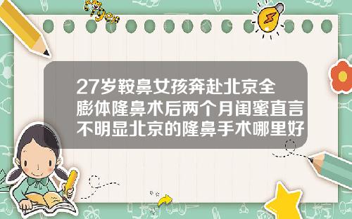 27岁鞍鼻女孩奔赴北京全膨体隆鼻术后两个月闺蜜直言不明显北京的隆鼻手术哪里好