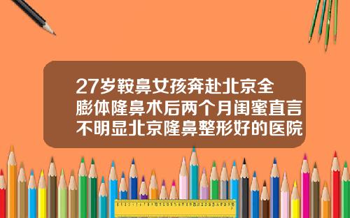 27岁鞍鼻女孩奔赴北京全膨体隆鼻术后两个月闺蜜直言不明显北京隆鼻整形好的医院哪家好