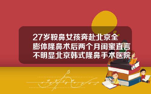 27岁鞍鼻女孩奔赴北京全膨体隆鼻术后两个月闺蜜直言不明显北京韩式隆鼻手术医院排名