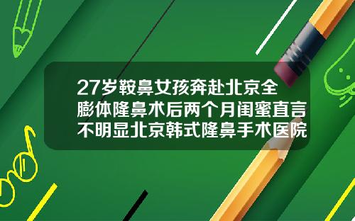 27岁鞍鼻女孩奔赴北京全膨体隆鼻术后两个月闺蜜直言不明显北京韩式隆鼻手术医院排名